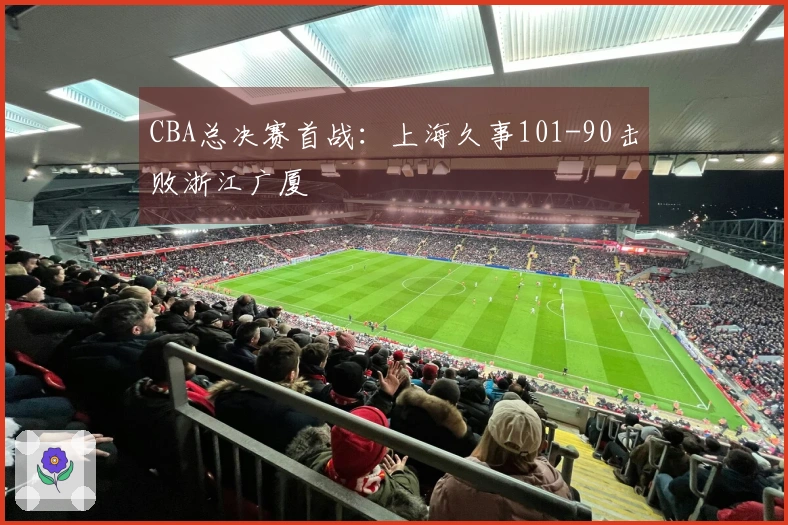 CBA总决赛首战：上海久事101-90击败浙江广厦